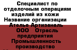 Специалист по отделочным операциям изделий из кожи › Название организации ­ Ателье Артизаналь, ООО › Отрасль предприятия ­ Промышленность, производство › Минимальный оклад ­ 20 000 - Все города Работа » Вакансии   . Адыгея респ.,Адыгейск г.